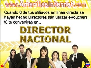 Cuando 6 de tus afiliados en línea directa se
    hayan hecho Directores (sin utilizar eVoucher)
    tú te convertirás en…




9
 