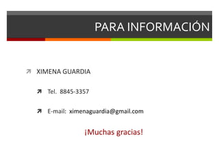 PARA INFORMACIÓN


 XIMENA GUARDIA


   Tel. 8845-3357


   E-mail: ximenaguardia@gmail.com


                ¡Muchas gracias!
 