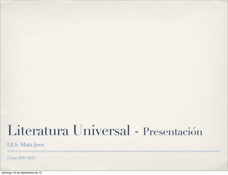 Literatura Universal - Presentación
    I.E.S. Mata Jove

    Curso 2012-2013


domingo 16 de septiembre de 12
 
