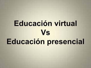 Educación virtual
        Vs
Educación presencial
 
