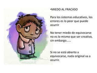 •MIEDO AL FRACASO

Para los sistemas educativos, los
errores es lo peor que puede
ocurrir

No tener miedo de equivocarse
no es lo mismo que ser creativo,
sin embargo……


Si no se está abierto a
equivocarse, nada original va a
ocurrir.
 