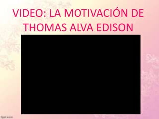 VIDEO: LA MOTIVACIÓN DE
  THOMAS ALVA EDISON
 