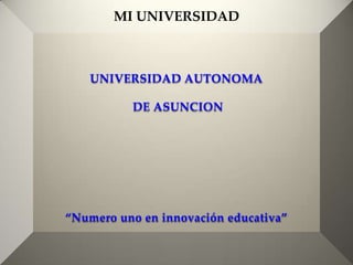 MI UNIVERSIDAD



    UNIVERSIDAD AUTONOMA

          DE ASUNCION




“Numero uno en innovación educativa”
 