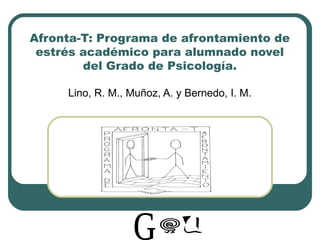 Afronta-T: Programa de afrontamiento de
 estrés académico para alumnado novel
        del Grado de Psicología.

     Lino, R. M., Muñoz, A. y Bernedo, I. M.
 