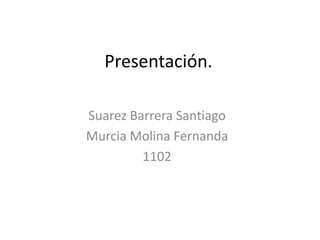 Presentación.

Suarez Barrera Santiago
Murcia Molina Fernanda
         1102
 