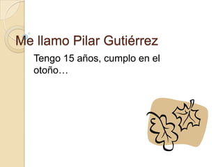 Me llamo Pilar Gutiérrez
   Tengo 15 años, cumplo en el
   otoño…
 