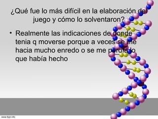 ¿Qué fue lo más difícil en la elaboración del
      juego y cómo lo solventaron?
• Realmente las indicaciones de donde
  tenia q moverse porque a veces se me
  hacia mucho enredo o se me perdía lo
  que había hecho
 
