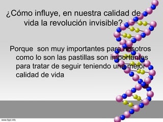 ¿Cómo influye, en nuestra calidad de
   vida la revolución invisible?


 Porque son muy importantes para nosotros
  como lo son las pastillas son importantes
  para tratar de seguir teniendo una mejor
  calidad de vida
 
