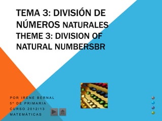TEMA 3: DIVISIÓN DE
   NÚMEROS NATURALES
   THEME 3: DIVISION OF
   NATURAL NUMBERSBR




POR IRENE BERNAL
5º DE PRIMARIA
CURSO 2012/13
M AT E M Á T I C A S
 