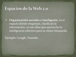  Organización sociales e inteligente, es el
  espacio donde etiquetan, clasifican la
  información, es con ellas que aprovecha la
  inteligencia colectiva para su mejor búsqueda.

Ejemplo: Google, Youtube.
 