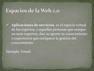  Aplicaciones de servicios, es el espacio virtual
  de los expertos, o aquellas personas que aunque
  no sean expertos, dan su aporte su conocimiento
  o experiencia que enriquece la gestión del
  conocimiento

Ejemplo: Gmail.
 