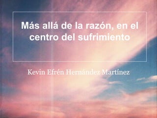 Más allá de la razón, en el
 centro del sufrimiento


 Kevin Efrén Hernández Martínez
 