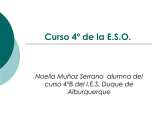 Curso 4º de la E.S.O.



Noelia Muñoz Serrano alumna del
  curso 4ºB del I.E.S. Duque de
         Alburquerque
 