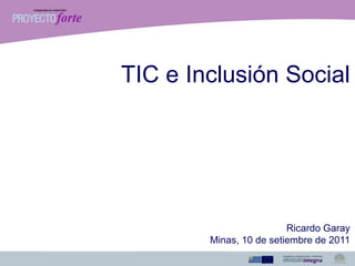 TIC e Inclusión Social
Ricardo Garay
Minas, 10 de setiembre de 2011
 