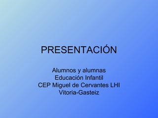 PRESENTACIÓN
    Alumnos y alumnas
     Educación Infantil
CEP Miguel de Cervantes LHI
      Vitoria-Gasteiz
 