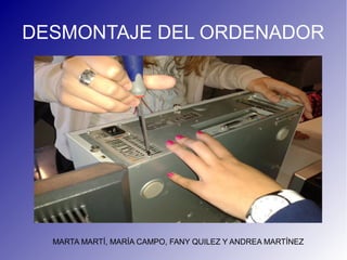 DESMONTAJE DEL ORDENADOR




  MARTA MARTÍ, MARÍA CAMPO, FANY QUILEZ Y ANDREA MARTÍNEZ
 