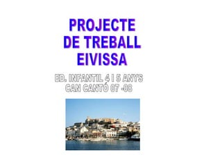 PROJECTE DE TREBALL EIVISSA ED. INFANTIL 4 I 5 ANYS  CAN CANTÓ 07 -08 