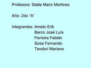 Profesora: Stella Mariz Martínez  Año: 2do “A” Integrantes: Amato Erik   Barco José Luís   Ferreira Fabián   Sosa Fernando   Teodori Mariano 