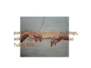 para  crear contenidos  en blogs, wikis, repositorios, flickr, Yuo Tube, RSS… 