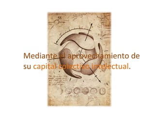 Mediante el aprovechamiento de su  capital colectivo intelectual . 