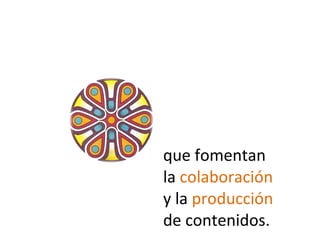 que fomentan  la  colaboración  y la  producción   de contenidos. 