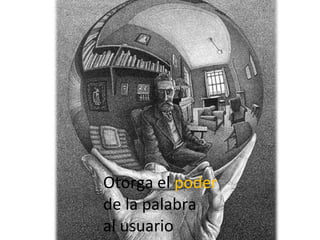 Otorga el  poder  de la palabra  al usuario 