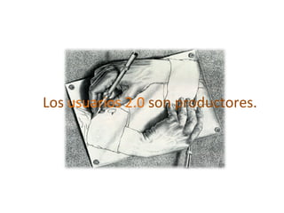 Los  usuarios 2.0  son productores. 
