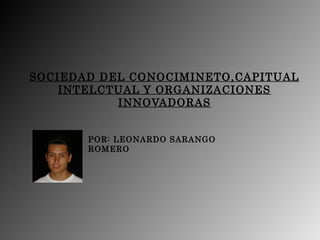 SOCIEDAD DEL CONOCIMINETO,CAPITUAL
INTELCTUAL Y ORGANIZACIONES
INNOVADORAS
POR: LEONARDO SARANGO
ROMERO
 