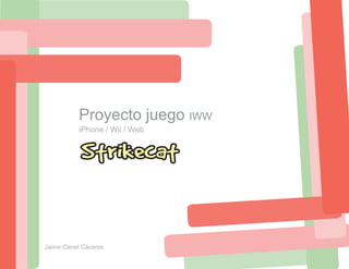 Proyecto juego IWW
           iPhone / Wii / Web


           Strikecat


Jaime Canet Cáceres
 