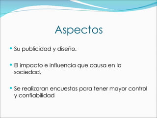 Aspectos Su publicidad y diseño. El impacto e influencia que causa en la sociedad. Se realizaran encuestas para tener mayor control y confiabilidad  