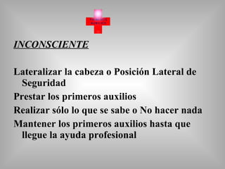 INCONSCIENTE Lateralizar la cabeza o Posición Lateral de Seguridad Prestar los primeros auxilios Realizar sólo lo que se sabe o No hacer nada Mantener los primeros auxilios hasta que llegue la ayuda profesional 