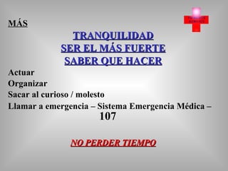 MÁS TRANQUILIDAD SER EL MÁS FUERTE SABER QUE HACER Actuar Organizar Sacar al curioso / molesto Llamar a emergencia – Sistema Emergencia Médica –  107 NO PERDER TIEMPO 