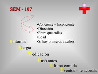 SEM - 107 Conciente – Inconciente Dirección Entre qué calles Edad Si hay primeros auxilios s íntomas U ltima comida E ventos – te acordás M edicación P asó antes A lergia 