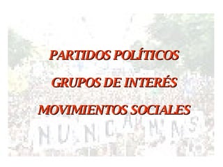 PARTIDOS POLÍTICOS GRUPOS DE INTERÉS MOVIMIENTOS SOCIALES 