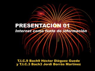PRESENTACIÓN 01 Internet como fonte de información T.I.C.9 Bach9 Héctor Diéguez Guede y T.I.C.3 Bach3 Jordi Borrás Martínez 