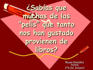 ¿Sabías que muchas de las “pelis” que tanto nos han gustado provienen de libros? Reyes González Varela 2ºA Ed. Infantil 