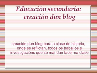 Educación   secundaria: creación dun blog  creación dun blog para a clase de historia, onde se reflictan, todos os traballos e investigacións que se mandan facer na clase 