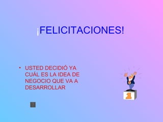 ¡ FELICITACIONES! USTED DECIDIÓ YA CUÁL ES LA IDEA DE NEGOCIO QUE VA A DESARROLLAR 