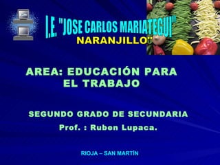 I.E. &quot;JOSE CARLOS MARIATEGUI&quot; SEGUNDO GRADO DE SECUNDARIA Prof. : Ruben Lupaca. RIOJA – SAN MARTÍN NARANJILLO&quot; AREA: EDUCACIÓN PARA EL TRABAJO 