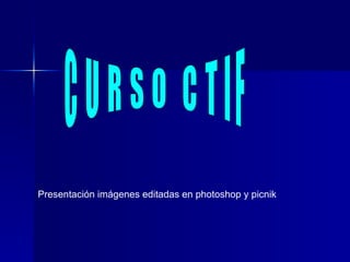 CURSO CTIF Presentación imágenes editadas en photoshop y picnik 