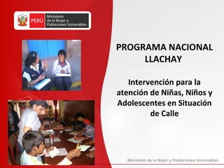PROGRAMA NACIONAL
     LLACHAY

   Intervención para la
atención de Niñas, Niños y
Adolescentes en Situación
         de Calle
 