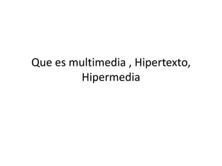 Que es multimedia , Hipertexto,
        Hipermedia
 