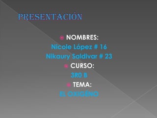  NOMBRES:
 Nicole López # 16
Nikaury Saldivar # 23
      CURSO:
        3R0 B
       TEMA:
    EL OXIGÉNO
 