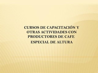 CURSOS DE CAPACITACIÓN Y
 OTRAS ACTIVIDADES CON
 PRODUCTORES DE CAFE
  ESPECIAL DE ALTURA
 