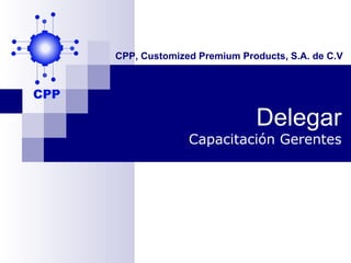 CPP, Customized Premium Products, S.A. de C.V




                           Delegar
              Capacitación Gerentes
 