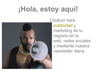 ¡Hola, estoy aquí!
         Chollum hará
          publicidad y
          marketing de tu
          negocio en la
          web, redes sociales
          y mediante nuestra
          newsletter diaria
 