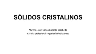 SÓLIDOS CRISTALINOS
    Alumno: Juan Carlos Gallardo Escobedo
   Carrera profesional: Ingeniería de Sistemas
 
