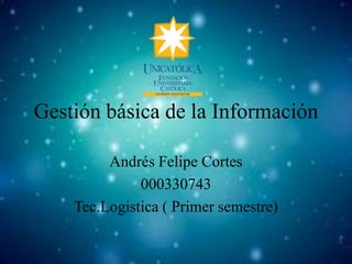 Gestión básica de la Información

         Andrés Felipe Cortes
              000330743
    Tec.Logistica ( Primer semestre)
 