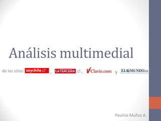 Análisis multimedial
de los sitios   ,   .cl ,   y




                            Paulina Muñoz A.
 