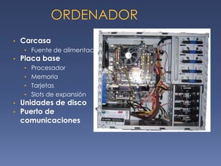 •   Carcasa
     • Fuente de alimentación
•   Placa base
     • Procesador
     • Memoria
     • Tarjetas
     • Slots de expansión
•   Unidades de disco
•   Puerto de
    comunicaciones
 